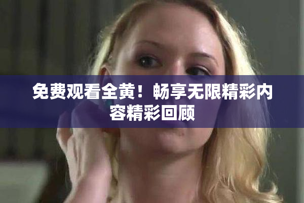 免费观看全黄！畅享无限精彩内容精彩回顾