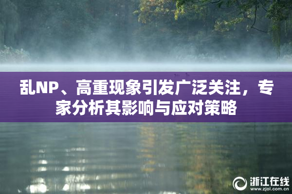 乱NP、高重现象引发广泛关注，专家分析其影响与应对策略
