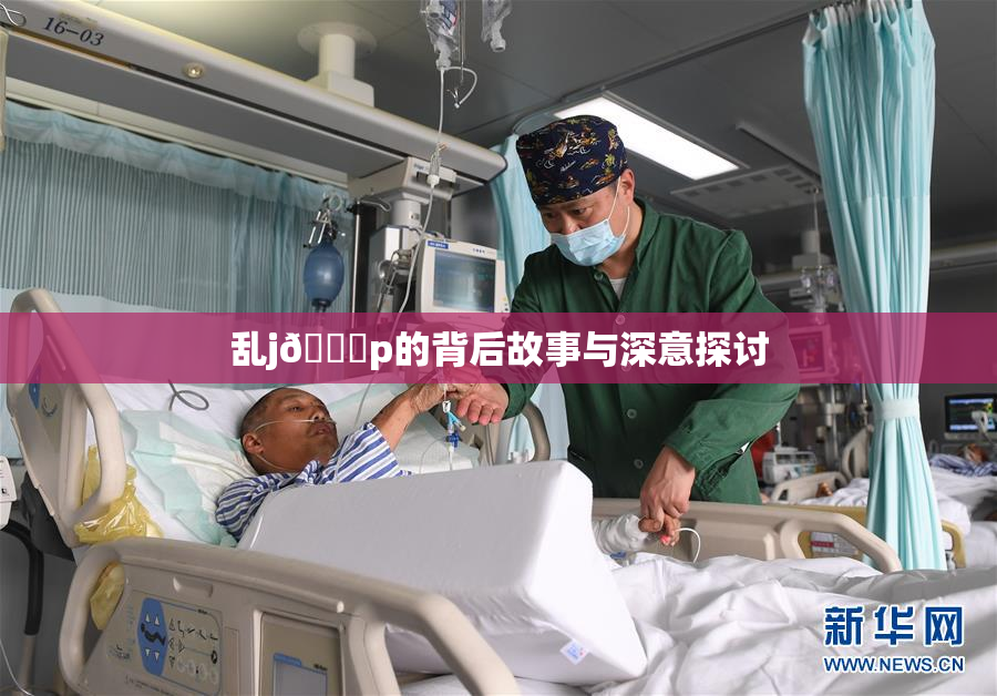 乱j🈚p的背后故事与深意探讨