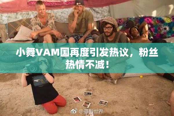 小舞VAM国再度引发热议，粉丝热情不减！