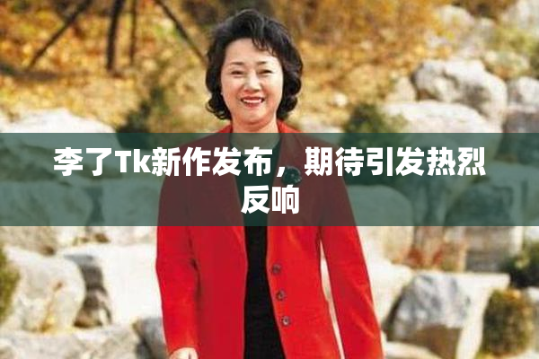 李了Tk新作发布，期待引发热烈反响