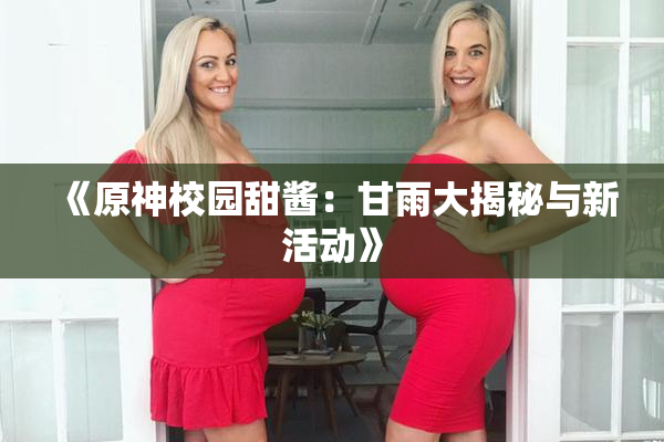 《原神校园甜酱：甘雨大揭秘与新活动》