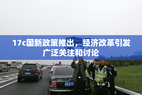 17c国新政策推出，经济改革引发广泛关注和讨论