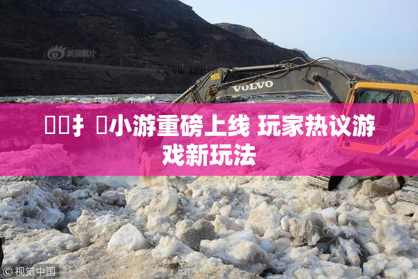 喿喿扌畐小游重磅上线 玩家热议游戏新玩法