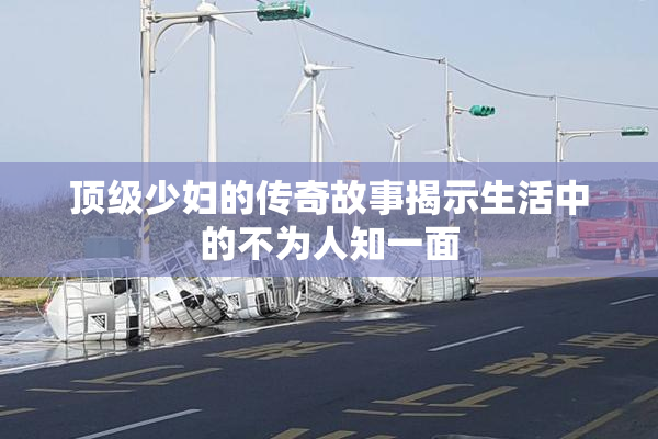 顶级少妇的传奇故事揭示生活中的不为人知一面