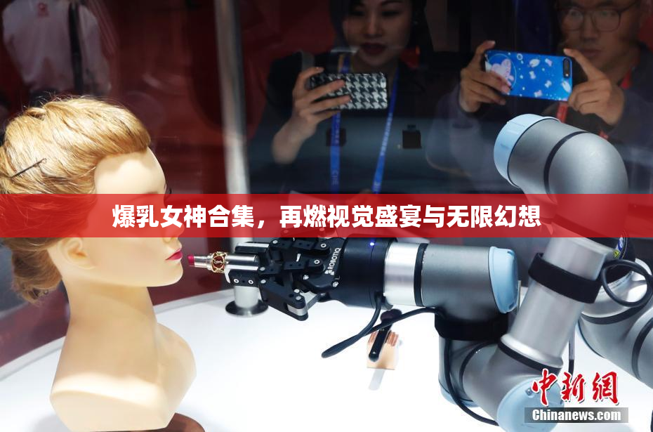 爆乳女神合集，再燃视觉盛宴与无限幻想