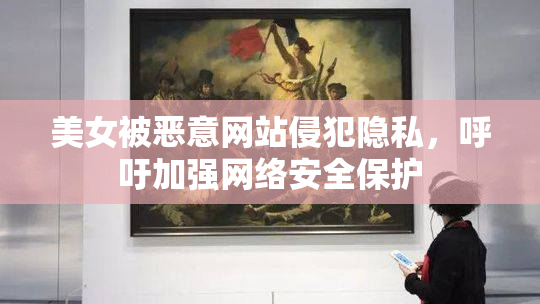 美女被恶意网站侵犯隐私，呼吁加强网络安全保护