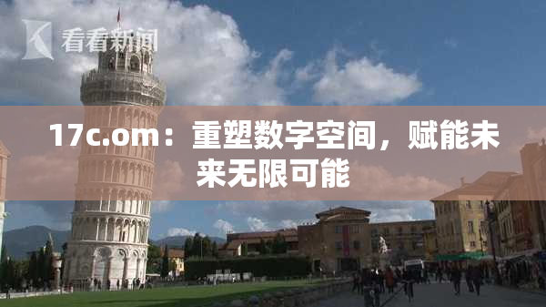 17c.om：重塑数字空间，赋能未来无限可能