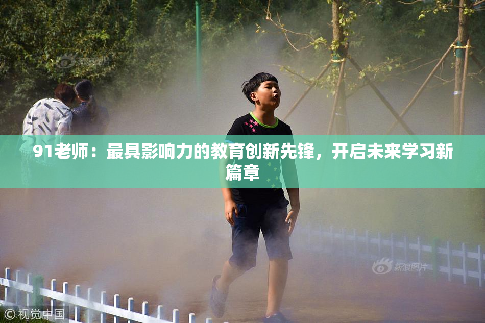 91老师：最具影响力的教育创新先锋，开启未来学习新篇章