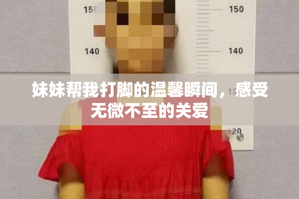 妹妹帮我打脚的温馨瞬间，感受无微不至的关爱