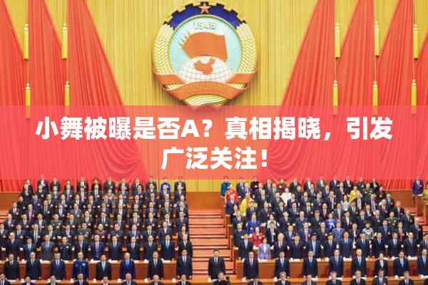 小舞被曝是否A？真相揭晓，引发广泛关注！
