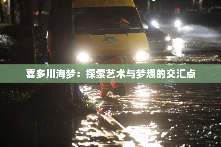 喜多川海梦：探索艺术与梦想的交汇点