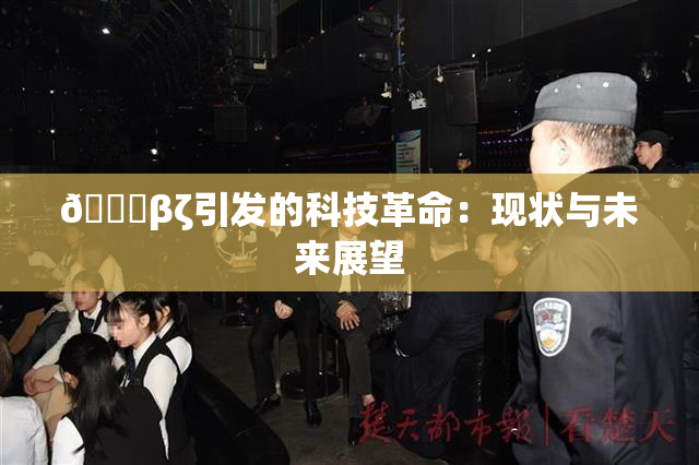 👙βζ引发的科技革命：现状与未来展望