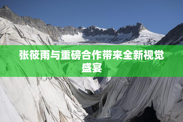 张筱雨与重磅合作带来全新视觉盛宴