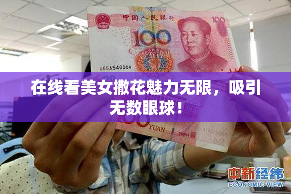 在线看美女撒花魅力无限，吸引无数眼球！