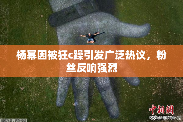 杨幂因被狂c躁引发广泛热议，粉丝反响强烈