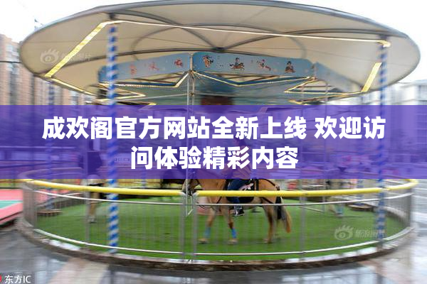 成欢阁官方网站全新上线 欢迎访问体验精彩内容