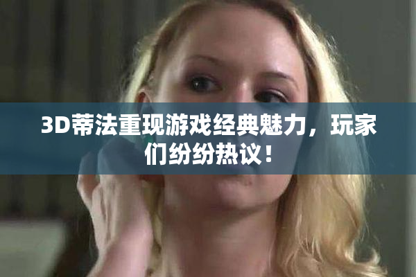3D蒂法重现游戏经典魅力，玩家们纷纷热议！