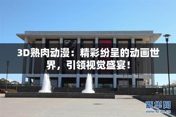 3D熟肉动漫：精彩纷呈的动画世界，引领视觉盛宴！