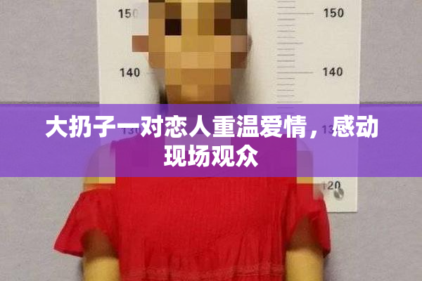 大扔子一对恋人重温爱情，感动现场观众