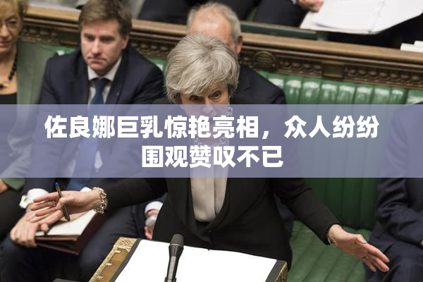 佐良娜巨乳惊艳亮相，众人纷纷围观赞叹不已