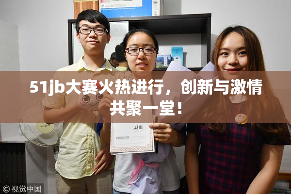 51jb大赛火热进行，创新与激情共聚一堂！