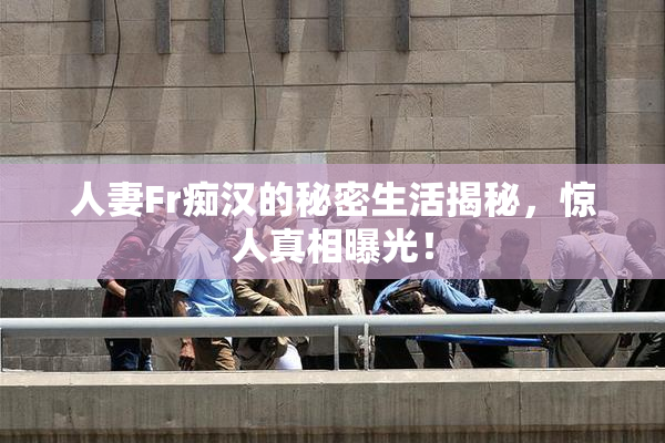 人妻Fr痴汉的秘密生活揭秘，惊人真相曝光！