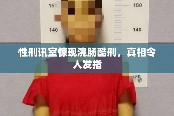 性刑讯室惊现浣肠酷刑，真相令人发指