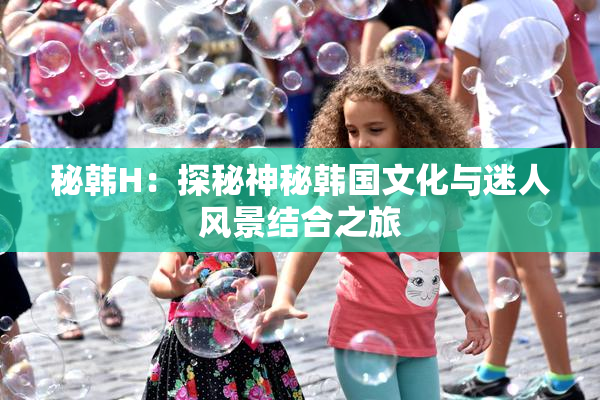 秘韩H：探秘神秘韩国文化与迷人风景结合之旅