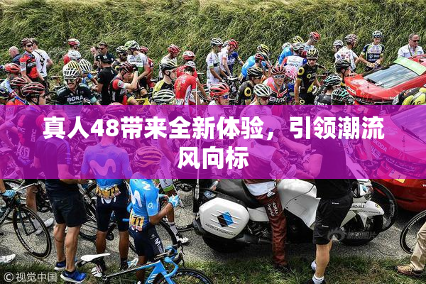 真人48带来全新体验，引领潮流风向标