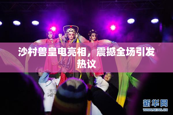 沙村兽皇电亮相，震撼全场引发热议