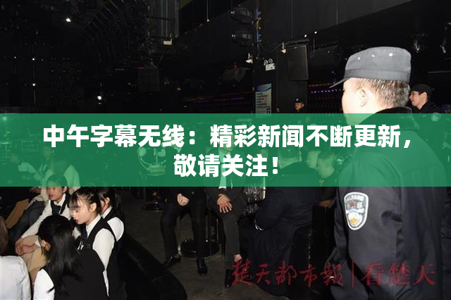中午字幕无线：精彩新闻不断更新，敬请关注！