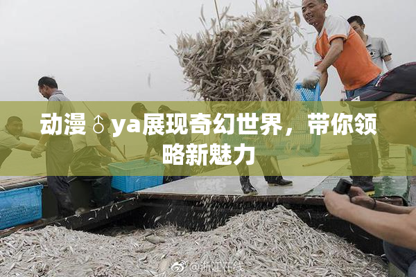 动漫♂ya展现奇幻世界，带你领略新魅力