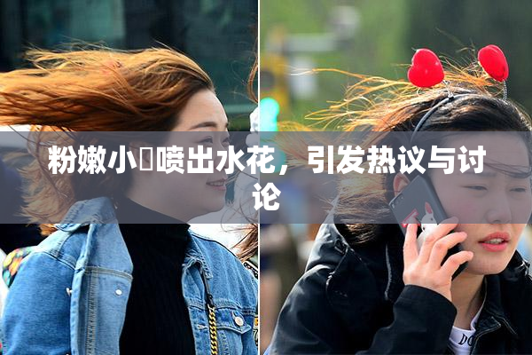 粉嫩小泬喷出水花，引发热议与讨论