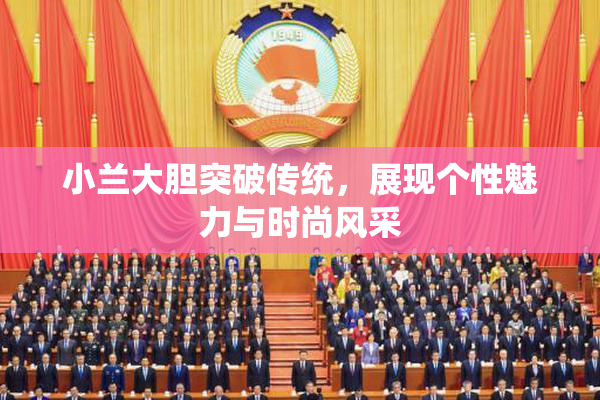 小兰大胆突破传统，展现个性魅力与时尚风采
