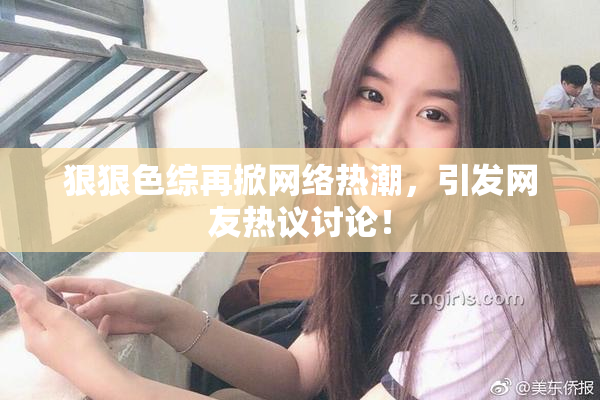 狠狠色综再掀网络热潮，引发网友热议讨论！