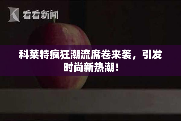 科莱特疯狂潮流席卷来袭，引发时尚新热潮！