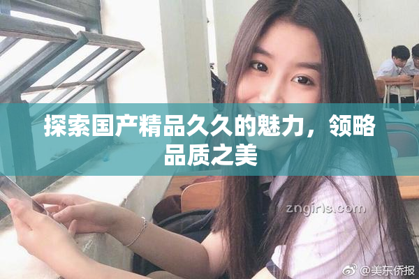 探索国产精品久久的魅力，领略品质之美