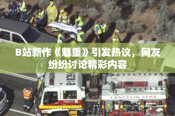 B站新作《魅重》引发热议，网友纷纷讨论精彩内容