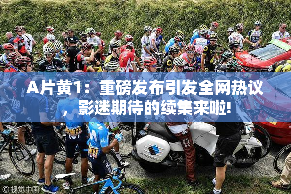 A片黄1：重磅发布引发全网热议，影迷期待的续集来啦!