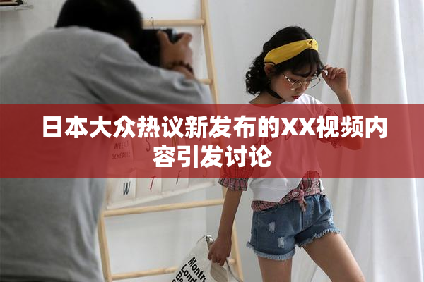 日本大众热议新发布的XX视频内容引发讨论