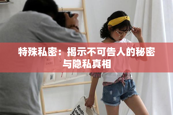 特殊私密：揭示不可告人的秘密与隐私真相