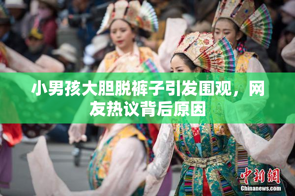 小男孩大胆脱裤子引发围观，网友热议背后原因