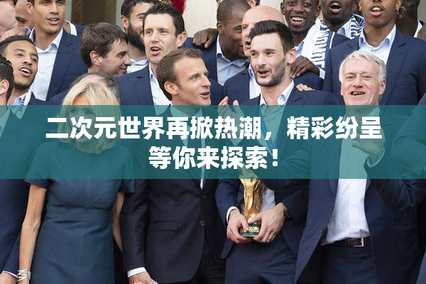 二次元世界再掀热潮，精彩纷呈等你来探索！