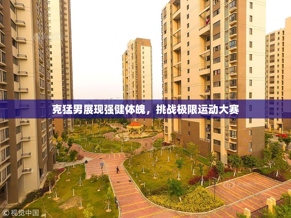克猛男展现强健体魄，挑战极限运动大赛