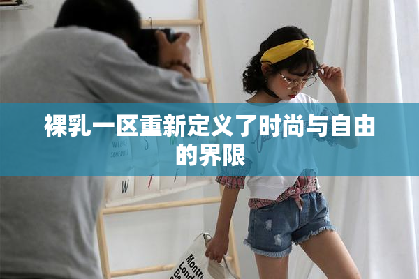 裸乳一区重新定义了时尚与自由的界限