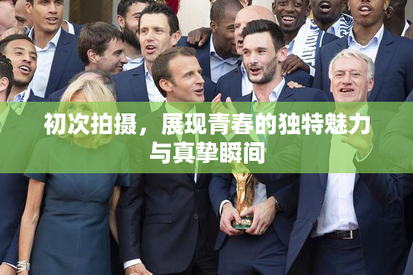 初次拍摄，展现青春的独特魅力与真挚瞬间