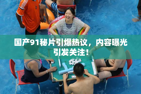 国产91秘片引爆热议，内容曝光引发关注！
