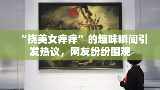 “挠美女痒痒”的趣味瞬间引发热议，网友纷纷围观