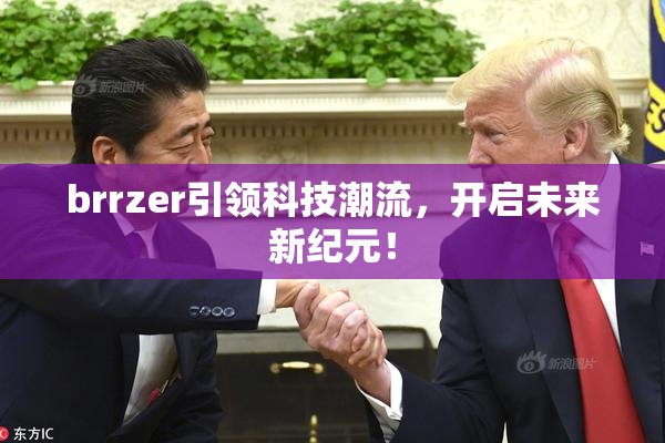 brrzer引领科技潮流，开启未来新纪元！